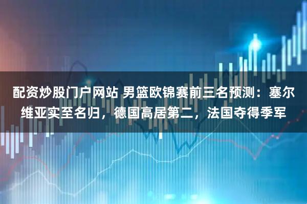 配资炒股门户网站 男篮欧锦赛前三名预测：塞尔维亚实至名归，德国高居第二，法国夺得季军
