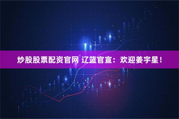炒股股票配资官网 辽篮官宣：欢迎姜宇星！