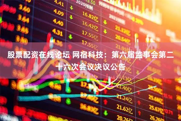 股票配资在线论坛 网宿科技：第六届监事会第二十六次会议决议公告