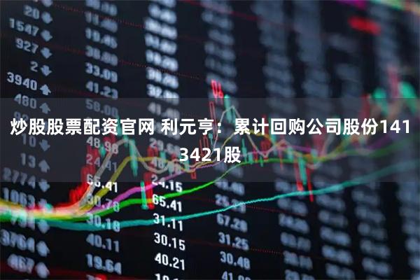 炒股股票配资官网 利元亨：累计回购公司股份1413421股