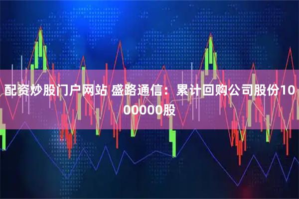 配资炒股门户网站 盛路通信：累计回购公司股份1000000股