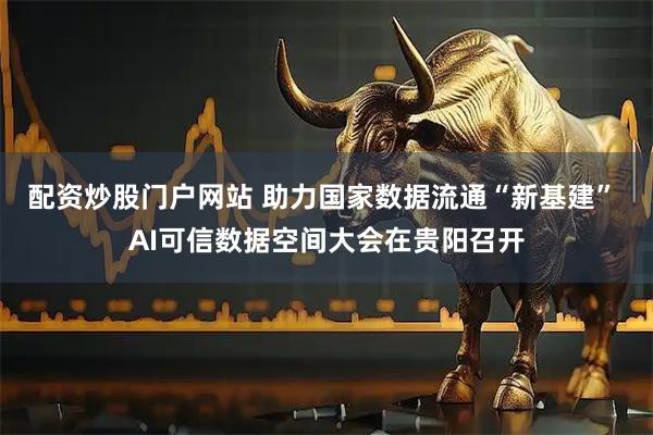 配资炒股门户网站 助力国家数据流通“新基建” AI可信数据空间大会在贵阳召开