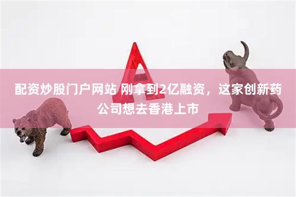 配资炒股门户网站 刚拿到2亿融资，这家创新药公司想去香港上市
