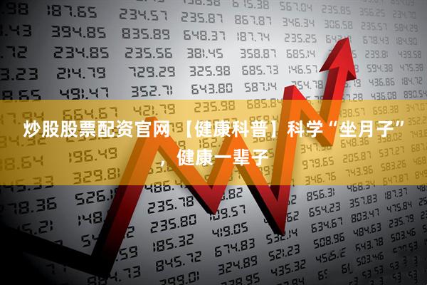 炒股股票配资官网 【健康科普】科学“坐月子”，健康一辈子