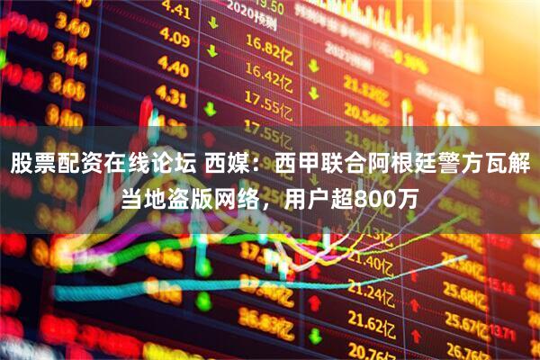 股票配资在线论坛 西媒：西甲联合阿根廷警方瓦解当地盗版网络，用户超800万