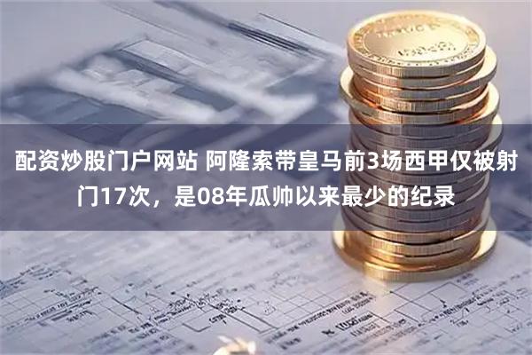 配资炒股门户网站 阿隆索带皇马前3场西甲仅被射门17次，是08年瓜帅以来最少的纪录