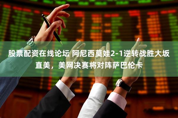股票配资在线论坛 阿尼西莫娃2-1逆转战胜大坂直美，美网决赛将对阵萨巴伦卡