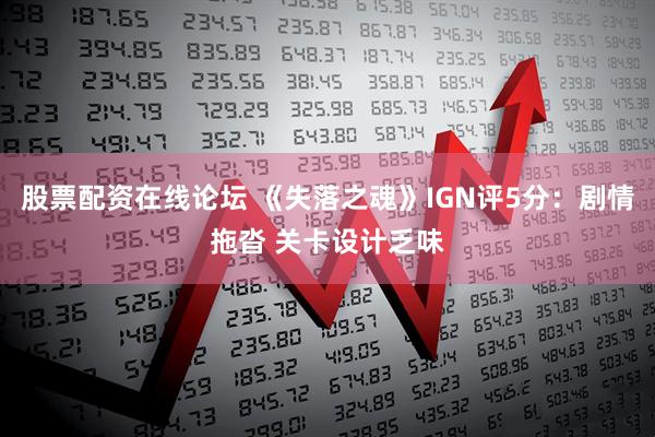 股票配资在线论坛 《失落之魂》IGN评5分：剧情拖沓 关卡设计乏味