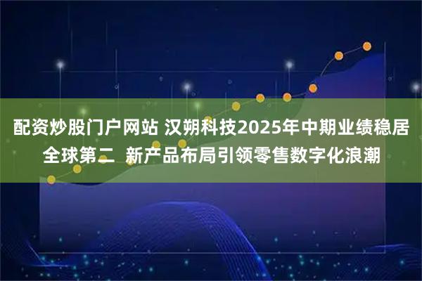 配资炒股门户网站 汉朔科技2025年中期业绩稳居全球第二  新产品布局引领零售数字化浪潮