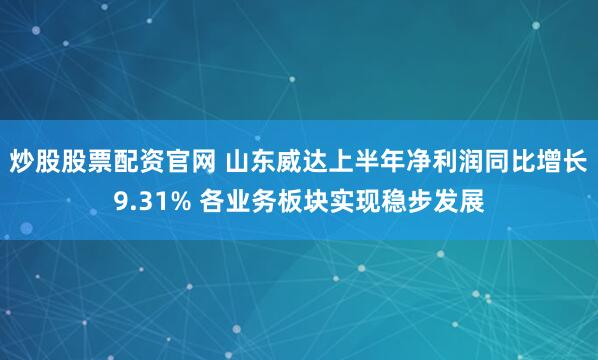炒股股票配资官网 山东威达上半年净利润同比增长9.31% 各业务板块实现稳步发展