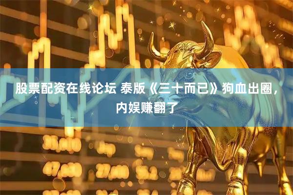 股票配资在线论坛 泰版《三十而已》狗血出圈，内娱赚翻了
