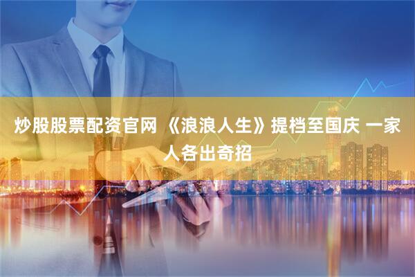 炒股股票配资官网 《浪浪人生》提档至国庆 一家人各出奇招