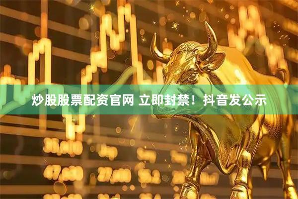 炒股股票配资官网 立即封禁！抖音发公示