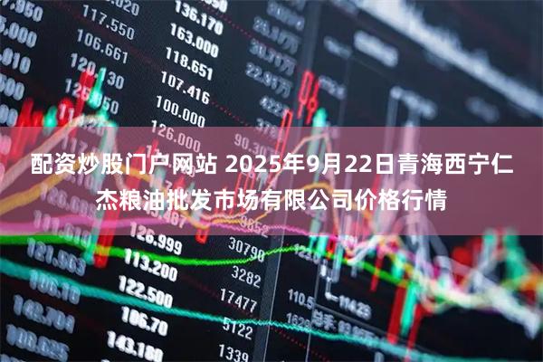 配资炒股门户网站 2025年9月22日青海西宁仁杰粮油批发市场有限公司价格行情