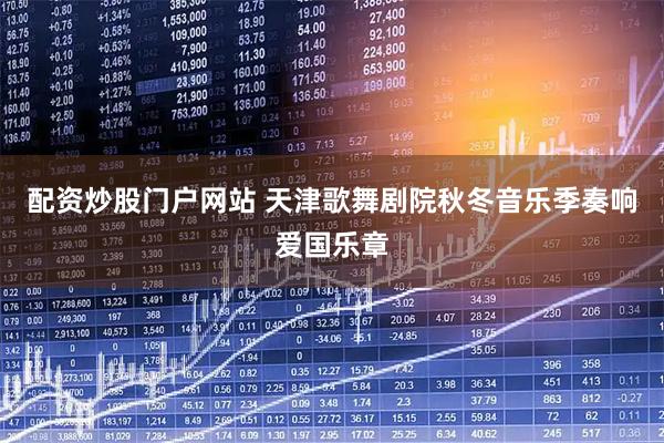 配资炒股门户网站 天津歌舞剧院秋冬音乐季奏响爱国乐章