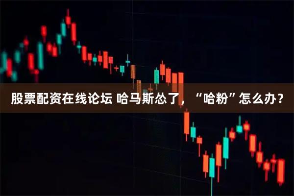 股票配资在线论坛 哈马斯怂了，“哈粉”怎么办？