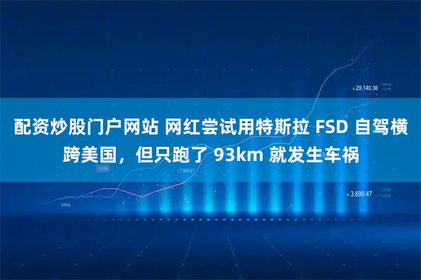 配资炒股门户网站 网红尝试用特斯拉 FSD 自驾横跨美国，但只跑了 93km 就发生车祸