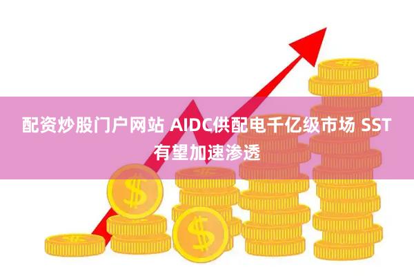 配资炒股门户网站 AIDC供配电千亿级市场 SST有望加速渗透
