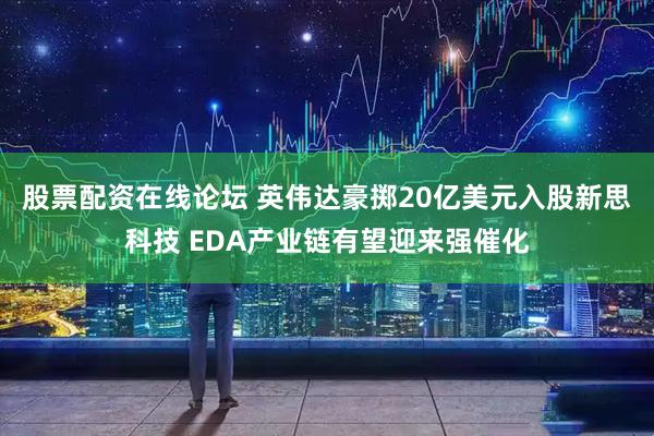 股票配资在线论坛 英伟达豪掷20亿美元入股新思科技 EDA产业链有望迎来强催化