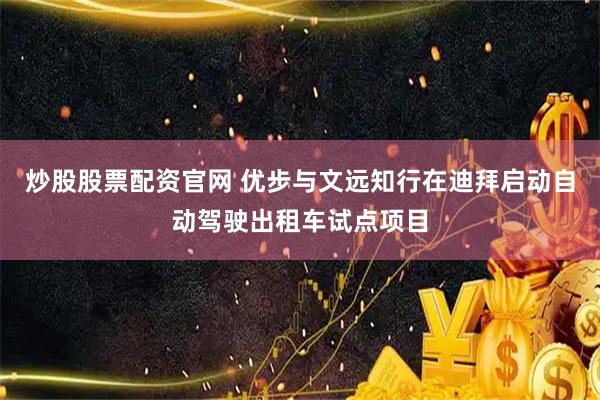 炒股股票配资官网 优步与文远知行在迪拜启动自动驾驶出租车试点项目
