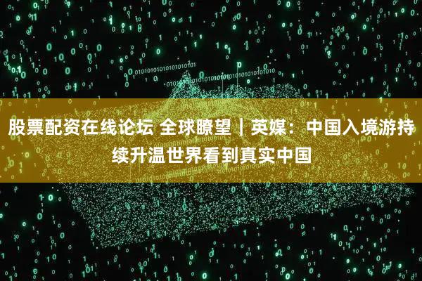 股票配资在线论坛 全球瞭望|英媒:中国入境游持续升温 世界看到真实中国