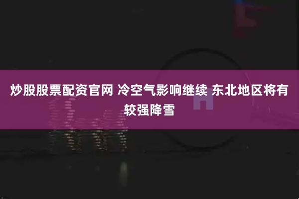 炒股股票配资官网 冷空气影响继续 东北地区将有较强降雪