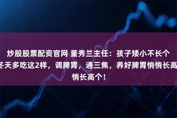 炒股股票配资官网 董秀兰主任：孩子矮小不长个，冬天多吃这2样，调脾胃，通三焦，养好脾胃悄悄长高个！