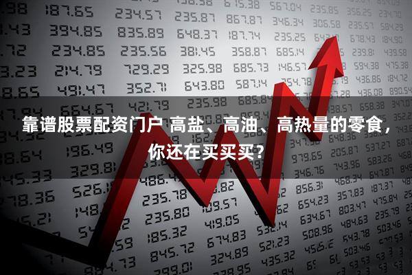 靠谱股票配资门户 高盐、高油、高热量的零食，你还在买买买？