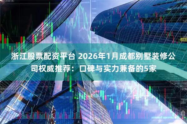 浙江股票配资平台 2026年1月成都别墅装修公司权威推荐：口碑与实力兼备的5家