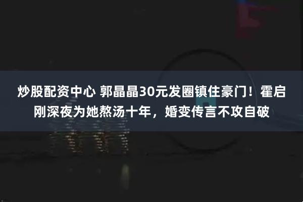 炒股配资中心 郭晶晶30元发圈镇住豪门!霍启刚深夜为她熬汤十年,婚变传言不攻自破