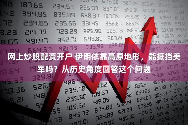 网上炒股配资开户 伊朗依靠高原地形，能抵挡美军吗？从历史角度回答这个问题