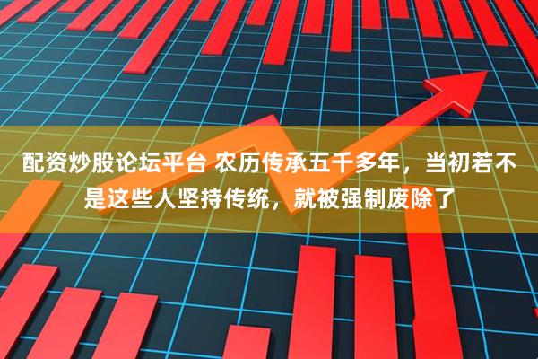配资炒股论坛平台 农历传承五千多年，当初若不是这些人坚持传统，就被强制废除了