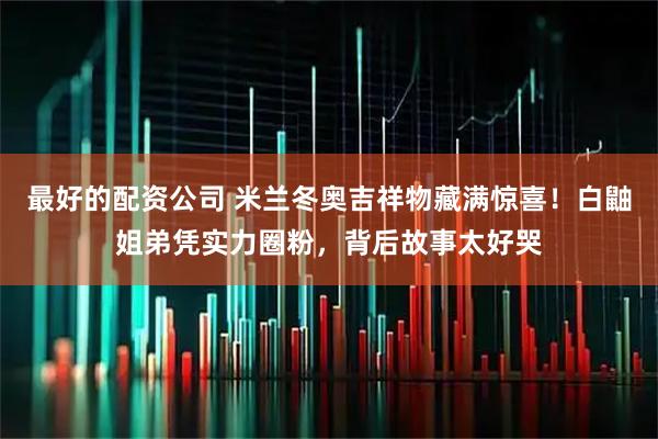 最好的配资公司 米兰冬奥吉祥物藏满惊喜！白鼬姐弟凭实力圈粉，背后故事太好哭