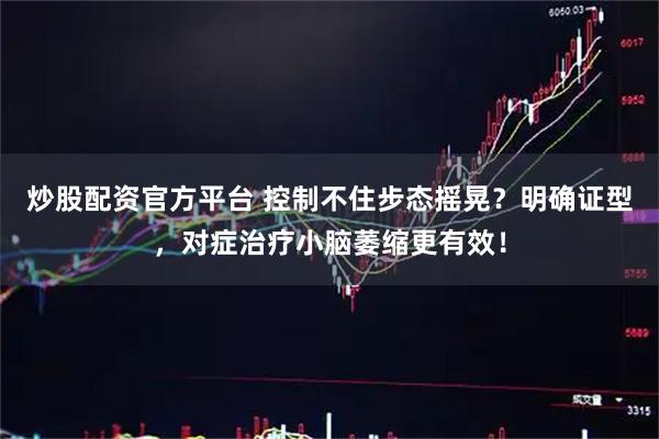 炒股配资官方平台 控制不住步态摇晃？明确证型，对症治疗小脑萎缩更有效！