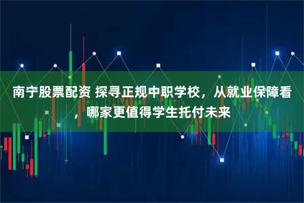 南宁股票配资 探寻正规中职学校，从就业保障看，哪家更值得学生托付未来