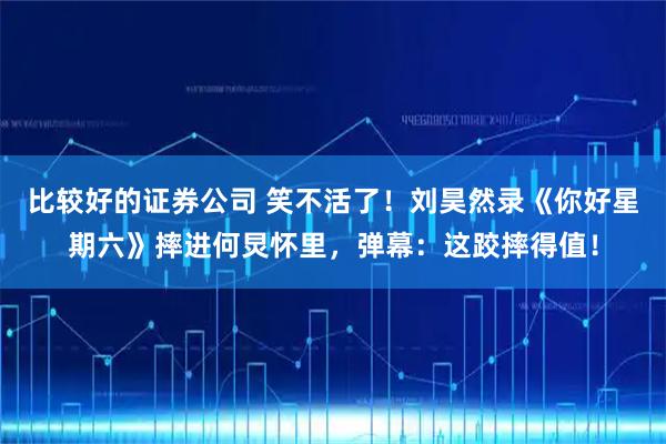 比较好的证券公司 笑不活了！刘昊然录《你好星期六》摔进何炅怀里，弹幕：这跤摔得值！