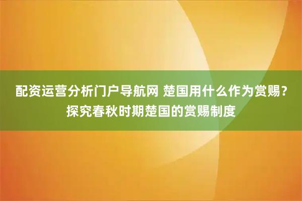 配资运营分析门户导航网 楚国用什么作为赏赐？探究春秋时期楚国的赏赐制度