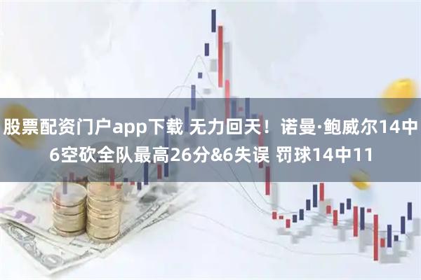 股票配资门户app下载 无力回天！诺曼·鲍威尔14中6空砍全队最高26分&6失误 罚球14中11