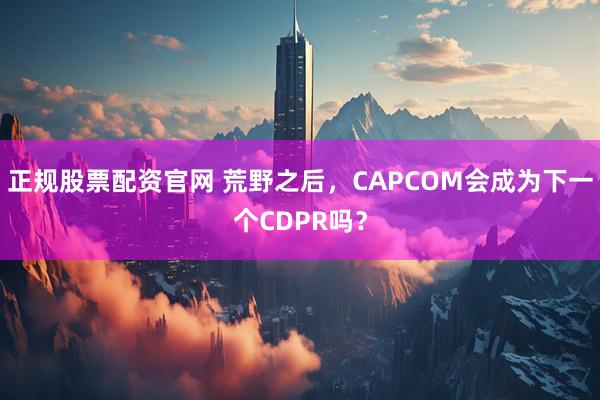 正规股票配资官网 荒野之后，CAPCOM会成为下一个CDPR吗？