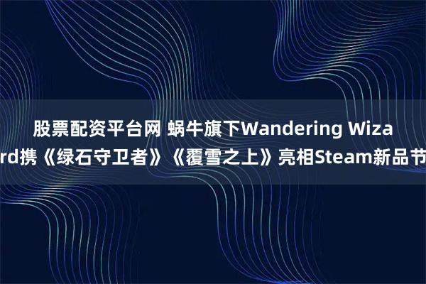 股票配资平台网 蜗牛旗下Wandering Wizard携《绿石守卫者》《覆雪之上》亮相Steam新品节