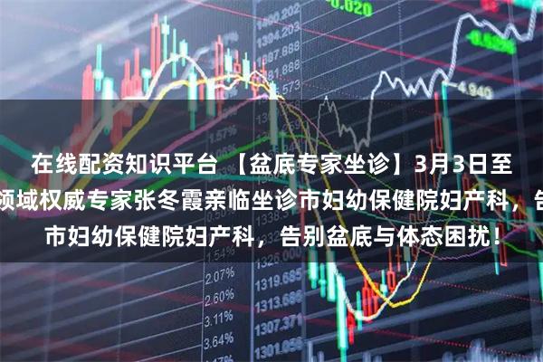 在线配资知识平台 【盆底专家坐诊】3月3日至4日，国内产后康复领域权威专家张冬霞亲临坐诊市妇幼保健院妇产科，告别盆底与体态困扰！