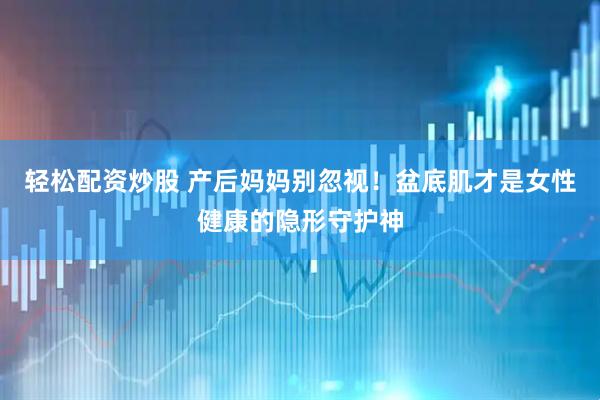 轻松配资炒股 产后妈妈别忽视！盆底肌才是女性健康的隐形守护神