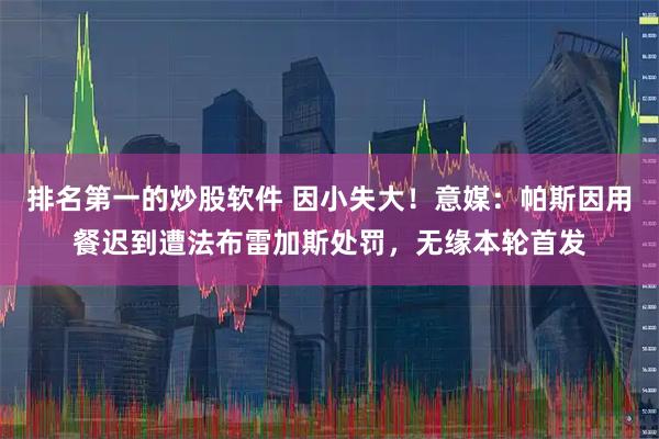 排名第一的炒股软件 因小失大！意媒：帕斯因用餐迟到遭法布雷加斯处罚，无缘本轮首发