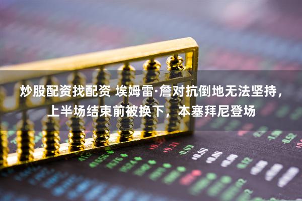 炒股配资找配资 埃姆雷·詹对抗倒地无法坚持，上半场结束前被换下，本塞拜尼登场