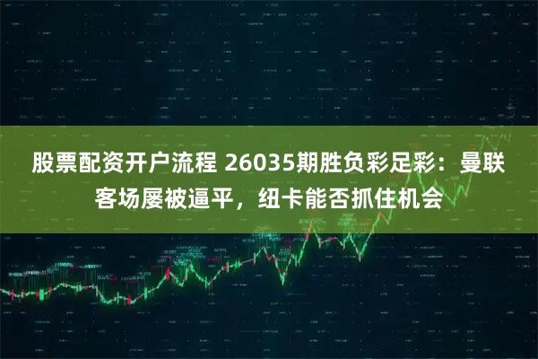 股票配资开户流程 26035期胜负彩足彩:曼联客场屡被逼平,纽卡能否抓住机会