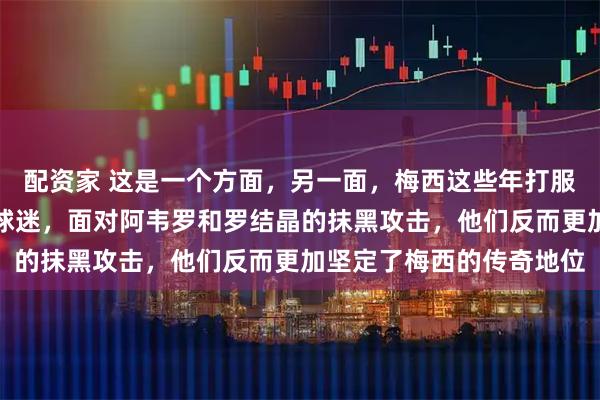 配资家 这是一个方面,另一面,梅西这些年打服了足坛绝大多数球员和球迷,面对阿韦罗和罗结晶的抹黑攻击,他们反而更加坚定了梅西的传奇地位