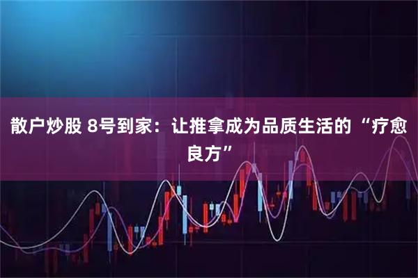 散户炒股 8号到家：让推拿成为品质生活的 “疗愈良方”