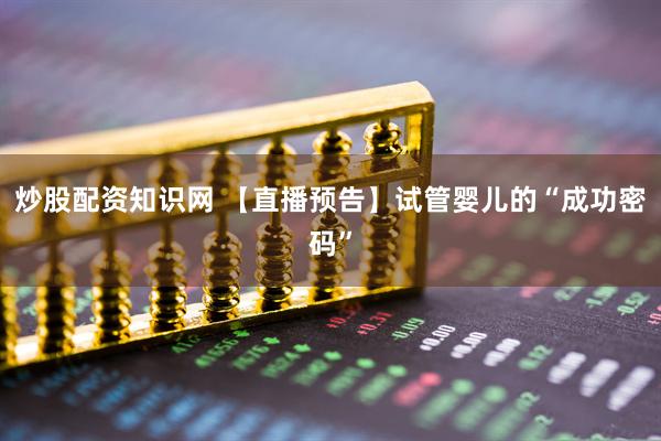 炒股配资知识网 【直播预告】试管婴儿的“成功密码”