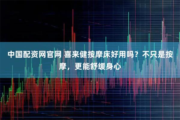 中国配资网官网 喜来健按摩床好用吗？不只是按摩，更能舒缓身心
