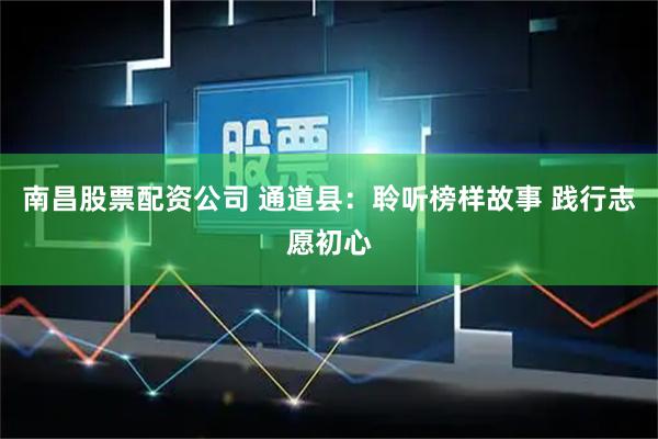 南昌股票配资公司 通道县：聆听榜样故事 践行志愿初心